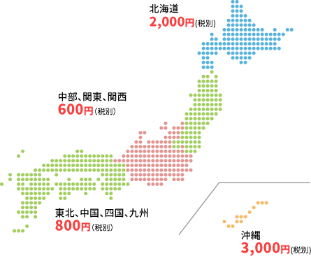 北海道:2,000円、東北・中国・四国・九州:800円、中部・関東・関西:600円、沖縄:3,000円 ※全て税別価格